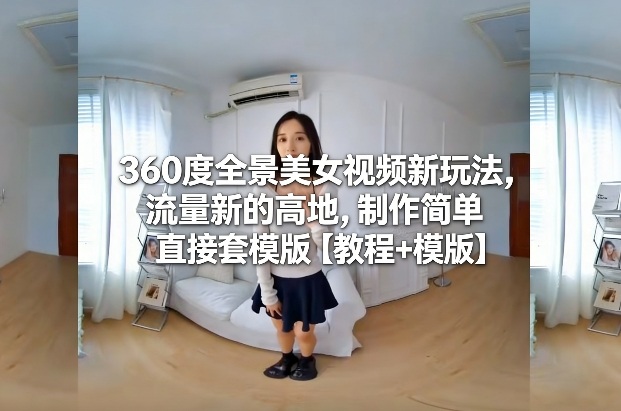 360度全景美女视频新玩法，流量新的高地，制作简单直接套模版【教程+模版】 - 91资源站-91资源站