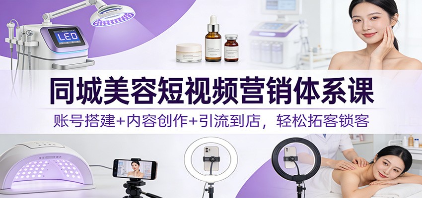同城美容短视频营销体系课：账号搭建+内容创作+引流到店，轻松拓客锁客 - 91资源站-91资源站