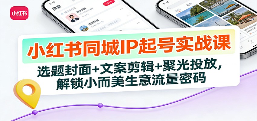 小红书同城IP起号实战课：选题封面+文案剪辑+聚光投放，解锁小而美生意流量密码 - 91资源站-91资源站