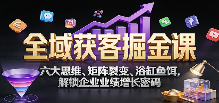 全域获客掘金课：六大思维、矩阵裂变、浴缸鱼饵，解锁企业业绩增长密码 - 91资源站-91资源站