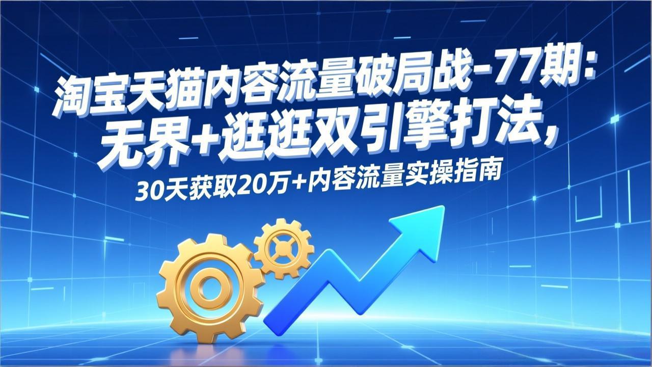 淘宝天猫内容流量破局战-77期：无界+逛逛双引擎打法，30天获取20万+内容流量实操指南 - 91资源站-91资源站