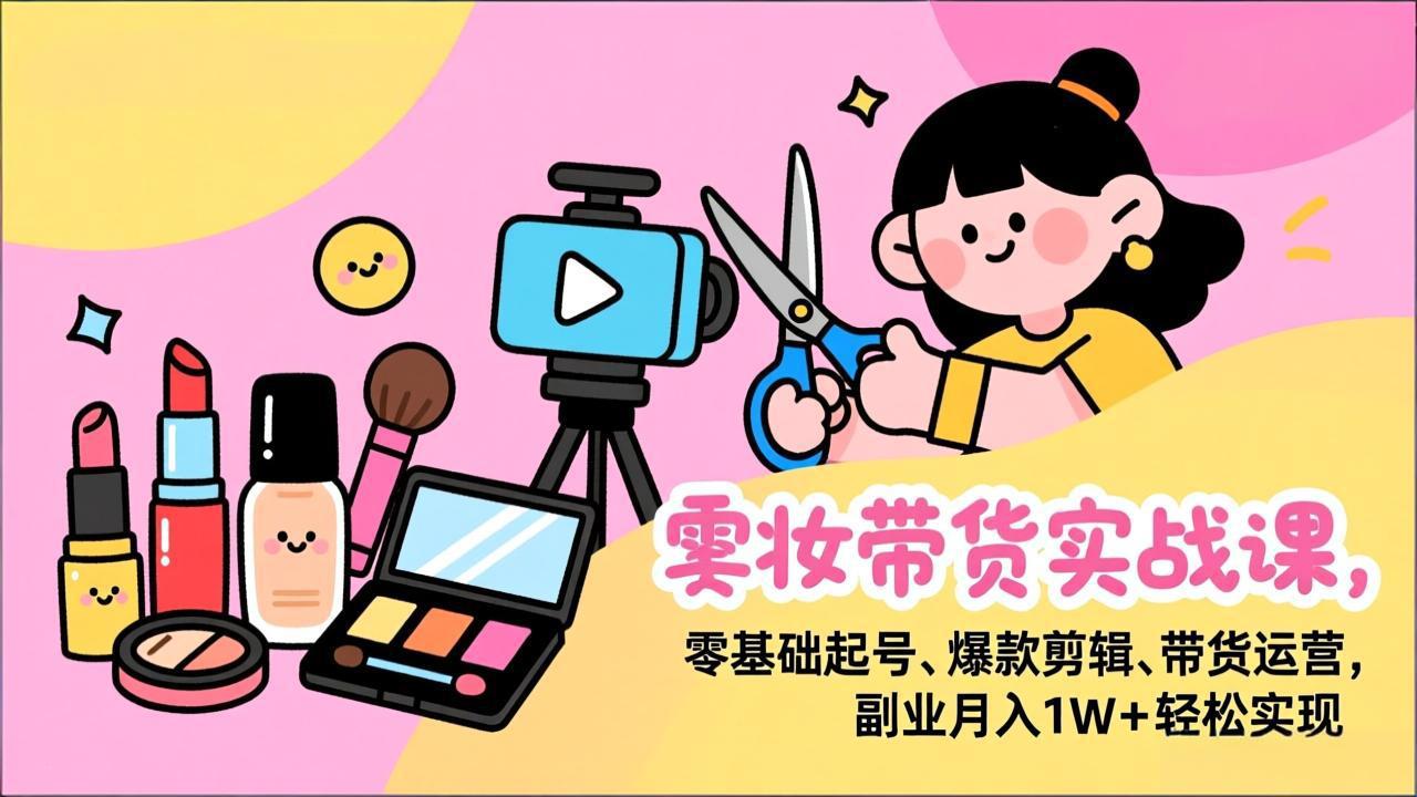 美妆带货实战课，零基础起号、爆款剪辑、带货运营，副业月入1W+轻松实现 - 91资源站-91资源站