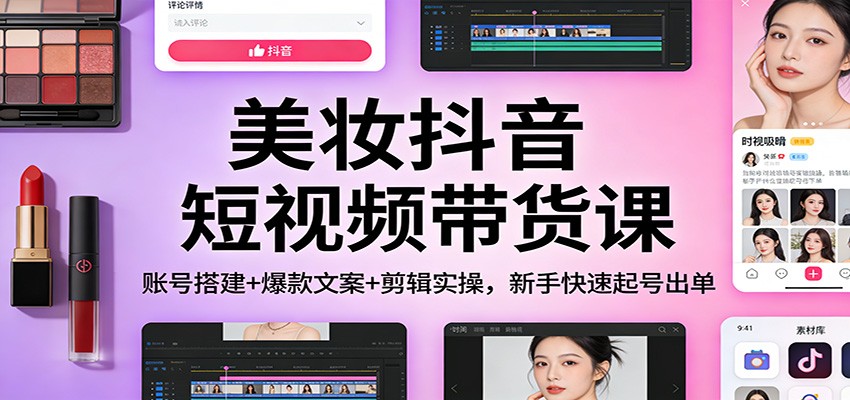 美妆抖音短视频带货课：账号搭建+爆款文案+剪辑实操，新手快速起号出单 - 91资源站-91资源站