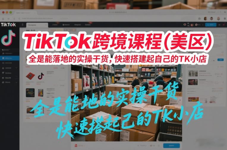 TikTok跨境课程(美区)，全是能落地的实操干货，快速搭建起自己的TK小店-91资源站