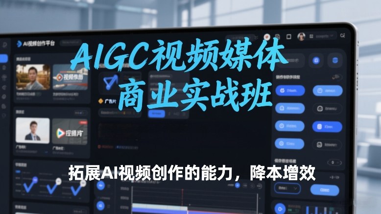 AIGC视频媒体商业实战班，拓展AI视频创作的能力，降本增效 - 91资源站-91资源站
