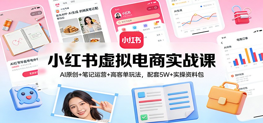 小红书虚拟电商实战课：AI原创+笔记运营+高客单玩法，配套5W+实操资料包 - 91资源站-91资源站