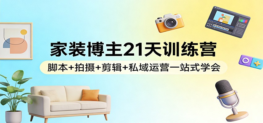 家装博主21天训练营：脚本+拍摄+剪辑+私域运营一站式学会 - 91资源站-91资源站