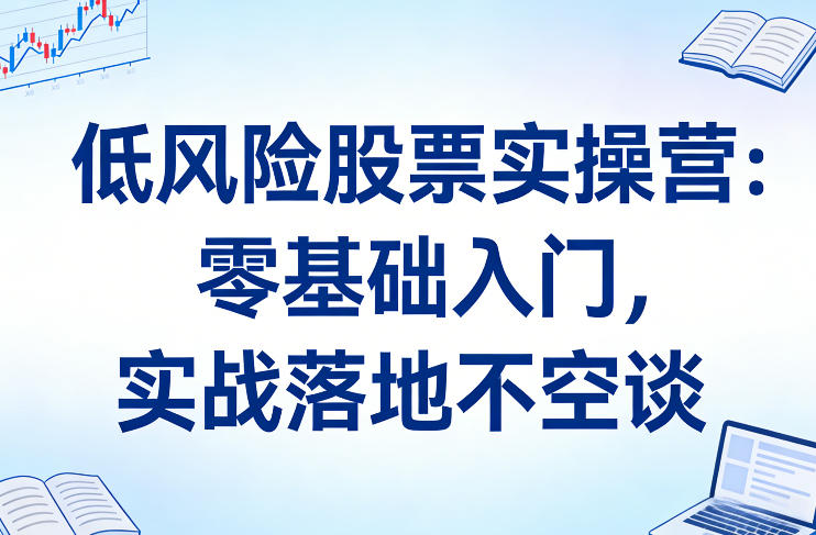 低风险股票实操营：零基础入门，实战落地不空谈 - 91资源站-91资源站