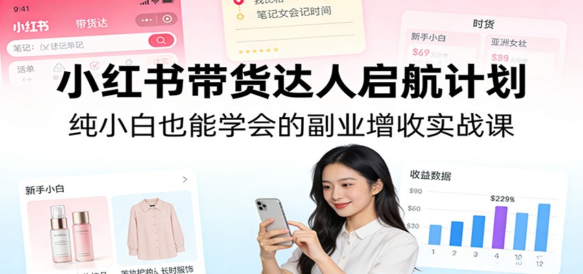 小红书带货达人启航计划：纯小白也能学会的副业增收实战课 - 91资源站-91资源站