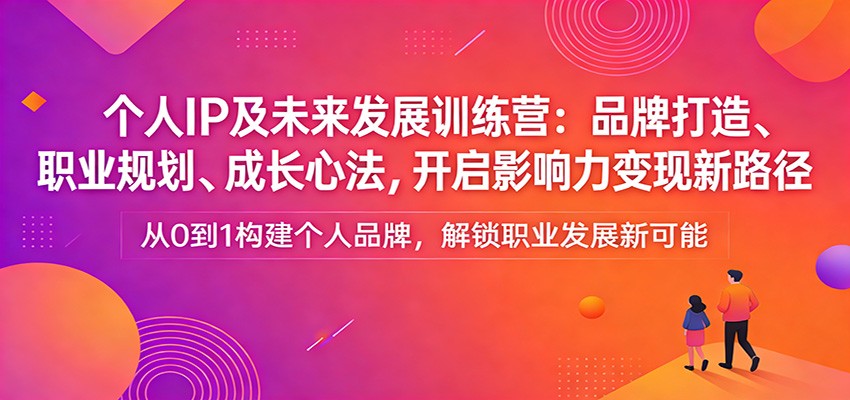 个人IP及未来发展训练营：品牌打造、职业规划、成长心法，开启影响力变现新路径 - 91资源站-91资源站