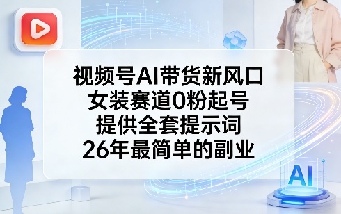视频号AI带货新风口，女装赛道0粉起号，提供全套提示词，26年最简单的副业 - 91资源站-91资源站