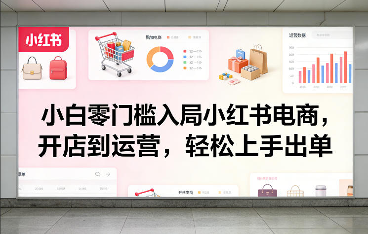 小白零门槛入局小红书电商,开店到运营,轻松上手出单-91资源站