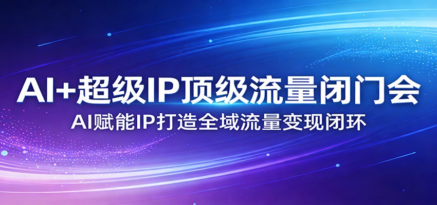 AI+超级IP顶级流量闭门会:AI赋能IP打造全域流量变现闭环-91资源站