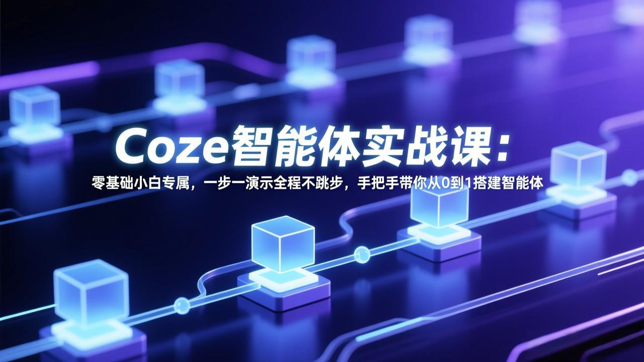 Coze智能体实战课：零基础小白专属，一步一演示全程不跳步，手把手带你从0到1搭建智能体 - 91资源站-91资源站