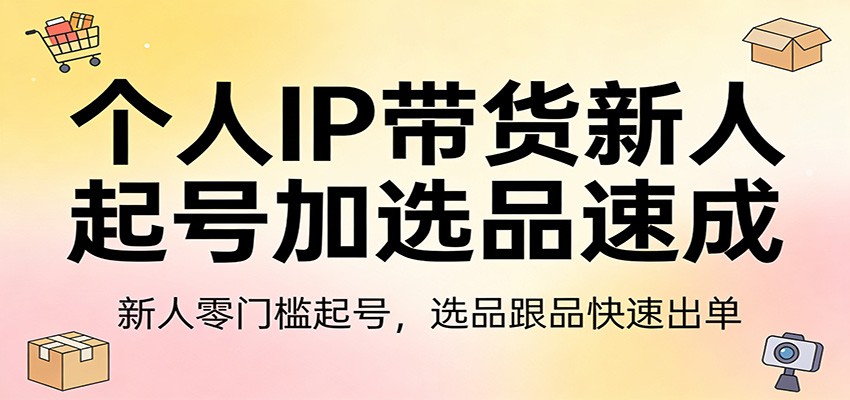 个人IP带货新人起号加选品速成：新人零门槛起号，选品跟品快速出单 - 91资源站-91资源站