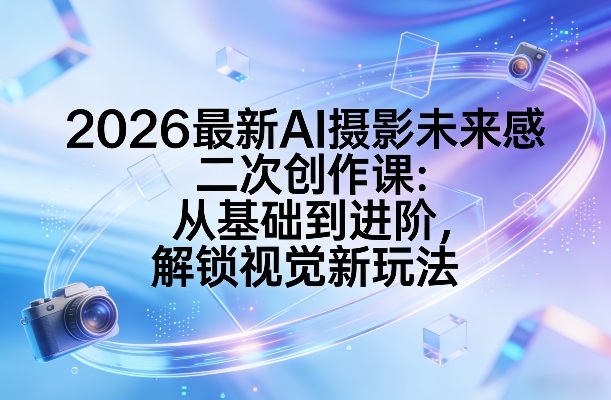 2026最新AI摄影未来感二次创作课:从基础到进阶,解锁视觉新玩法-91资源站