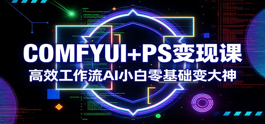 COMFYUI+PS变现课：高效工作流AI小白零基础变大神 - 91资源站-91资源站