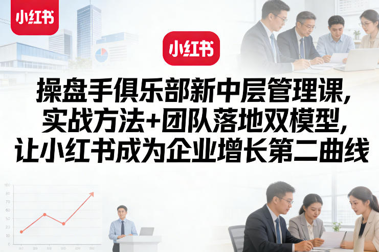 操盘手俱乐部新中层管理课，实战方法+团队落地双模型，让小红书成为企业增长第二曲线 - 91资源站-91资源站