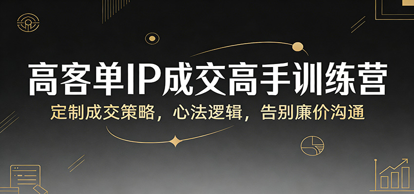 高客单IP成交高手训练营：定制成交策略，心法逻辑，告别廉价沟通 - 91资源站-91资源站