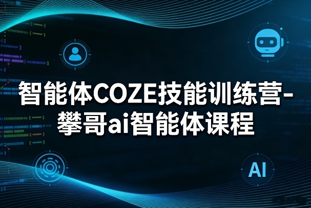 智能体COZE技能训练营-攀哥ai智能体课程 - 91资源站-91资源站