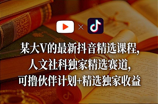 某大V的最新抖音精选课程，人文社科独家精选赛道，可撸伙伴计划+精选独家收益 - 91资源站-91资源站