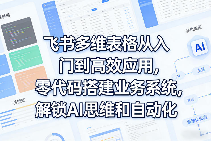 飞书多维表格从入门到高效应用,零代码搭建业务系统,解锁AI思维和自动化-91资源站