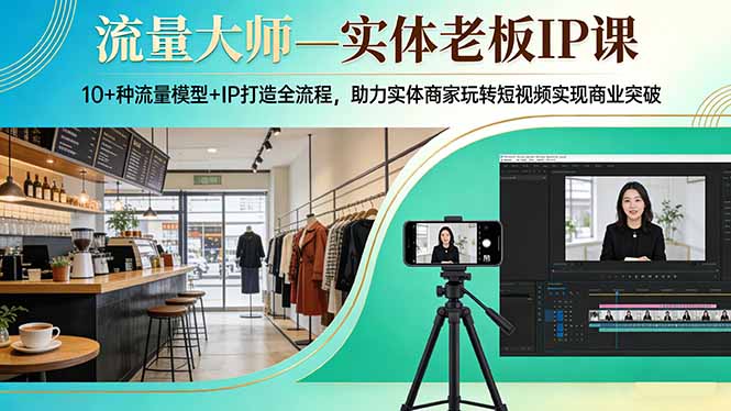 流量大师—实体老板IP课:10+种流量模型+IP打造全流程,助力实体商家玩转短视频实现商业突破-91资源站
