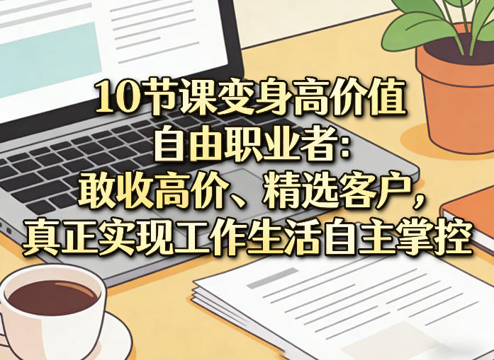 10节课变身高价值自由职业者:敢收高价、精选客户,真正实现工作生活自主掌控-91资源站