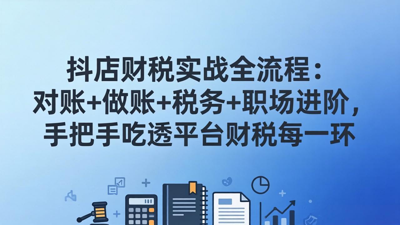 抖店财税实操全流程：对账+做账+税务+职场进阶，手把手吃透平台财税每一环 - 91资源站-91资源站
