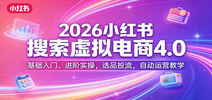 2026小红书搜索虚拟电商4.0：基础入门、进阶实操，选品投流，自动运营教学-91资源站