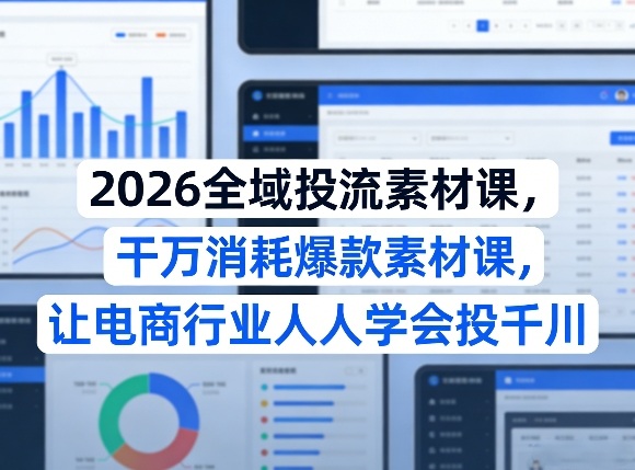2026全域投流素材课，干万消耗爆款素材课，让电商行业人人学会投千川 - 91资源站-91资源站