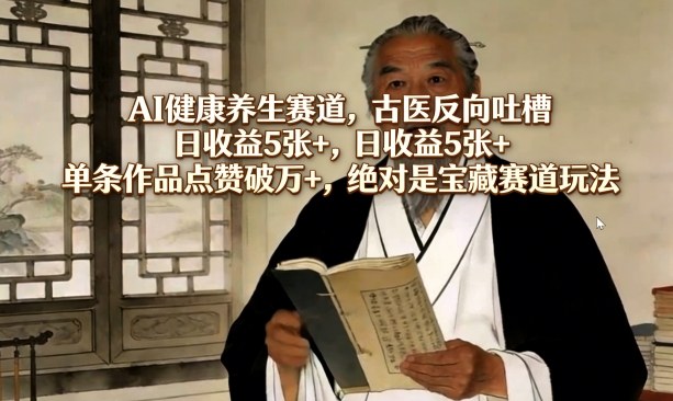 AI健康养生赛道，古医反向吐槽，日收益5张+，单条作品点赞破万+，绝对是宝藏赛道玩法-91资源站