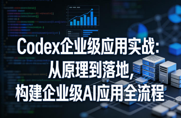 Codex企业级应用实战：从原理到落地，构建企业级AI应用全流程 - 91资源站-91资源站