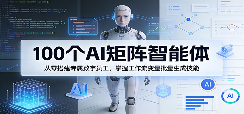 100个AI矩阵智能体，从零搭建专属数字员工，掌握工作流变量批量生成技能 - 91资源站-91资源站