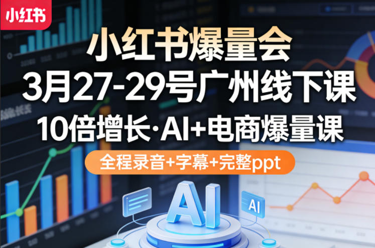 小红书爆量会3月27-29号广州线下课，10倍增长，AI+电商爆量课，全程录音+字幕+完整ppt-91资源站
