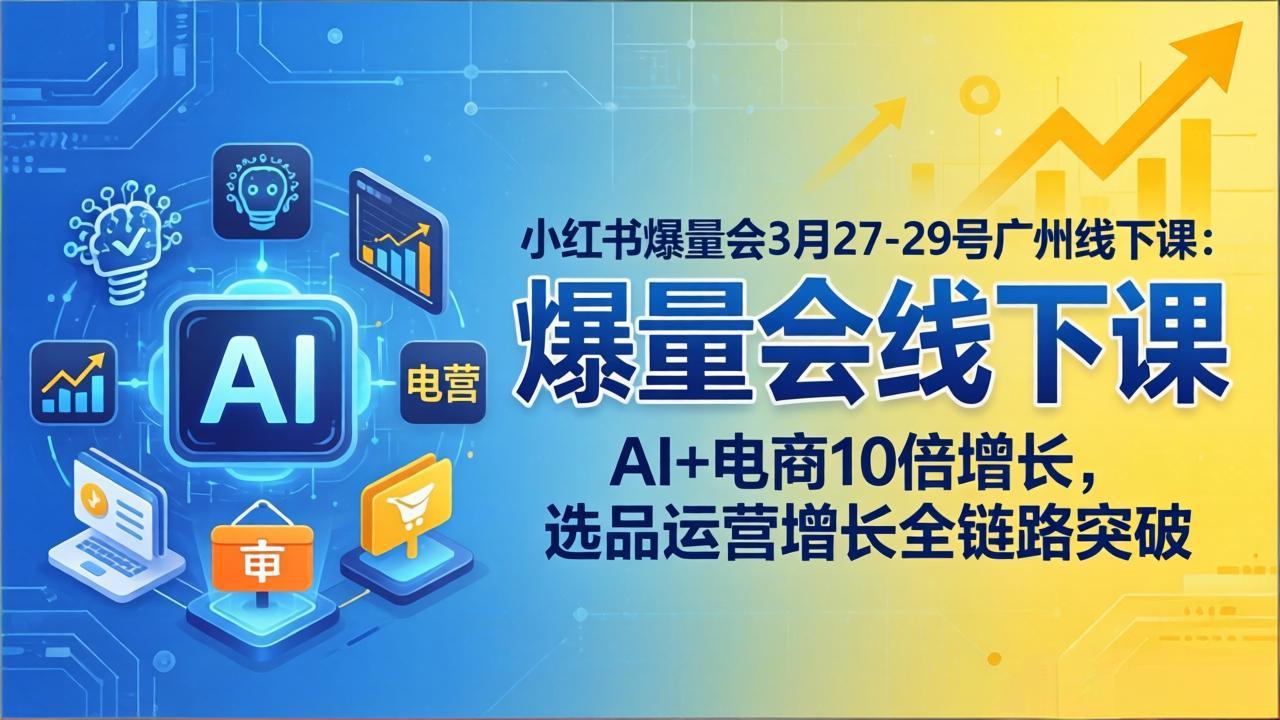 小红书爆量会3月27-29号广州线下课：AI+电商10倍增长，选品运营增长全链路突破-91资源站