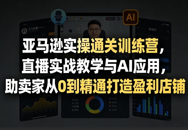 亚马逊实操通关训练营，直播实战教学与AI应用，助卖家从0到精通打造盈利店铺(更新4月2日)-91资源站