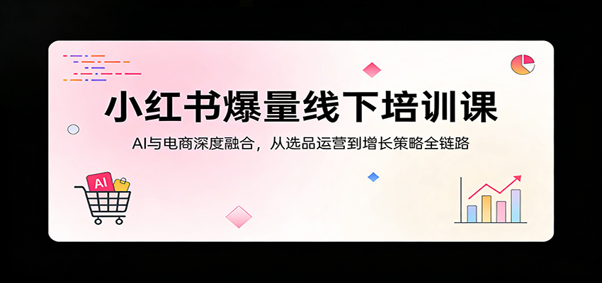 小红书爆量线下培训课：AI与电商深度融合，从选品运营到增长策略全链路 - 91资源站-91资源站