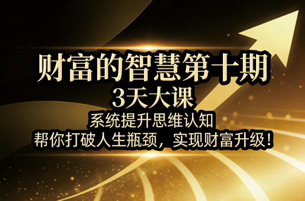 财富的智慧第十期,3天大课,系统提升思维认知,帮你打破人生瓶颈,实现财富升级!-91资源站