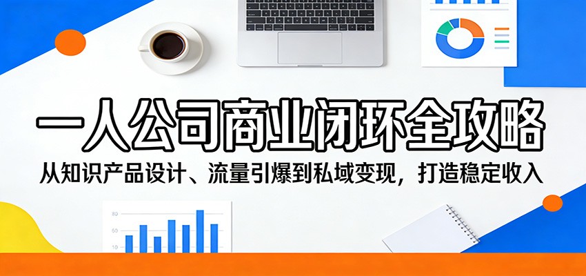 一人公司商业闭环全攻略:从知识产品设计、流量引爆到私域变现,打造稳定收入-91资源站