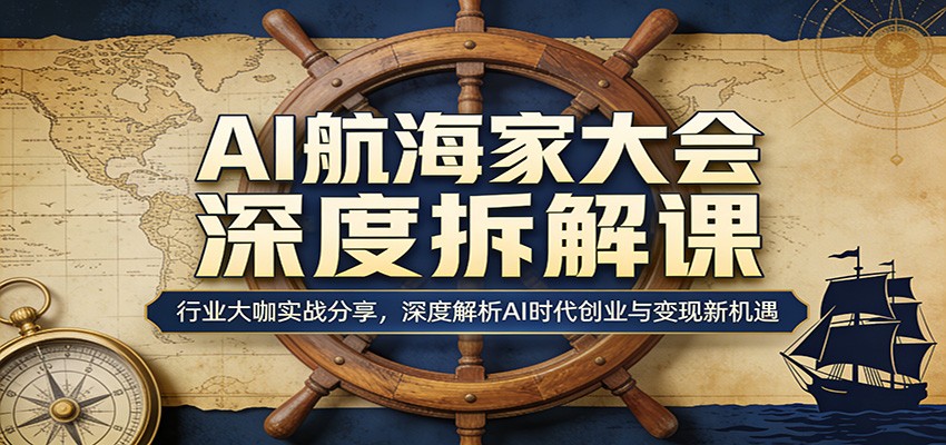 AI航海家大会深度拆解课：行业大咖实战分享，深度解析AI时代创业与变现新机遇-91资源站