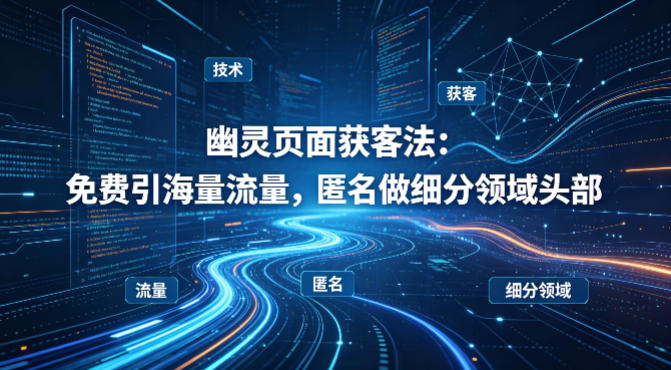 用懂技术！幽灵页面获客法：免费引海量流量，匿名做细分领域头部 - 91副业网-91副业网