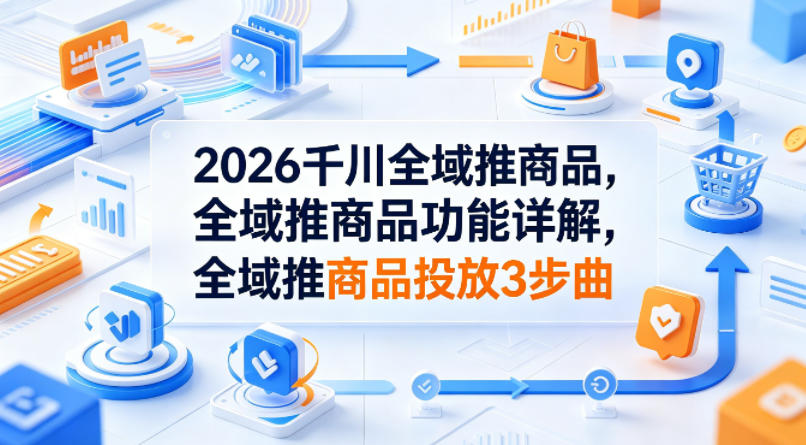 2026千川全域推商品，全域推商品功能详解，全域推商品投放3步曲 - 91副业网-91副业网