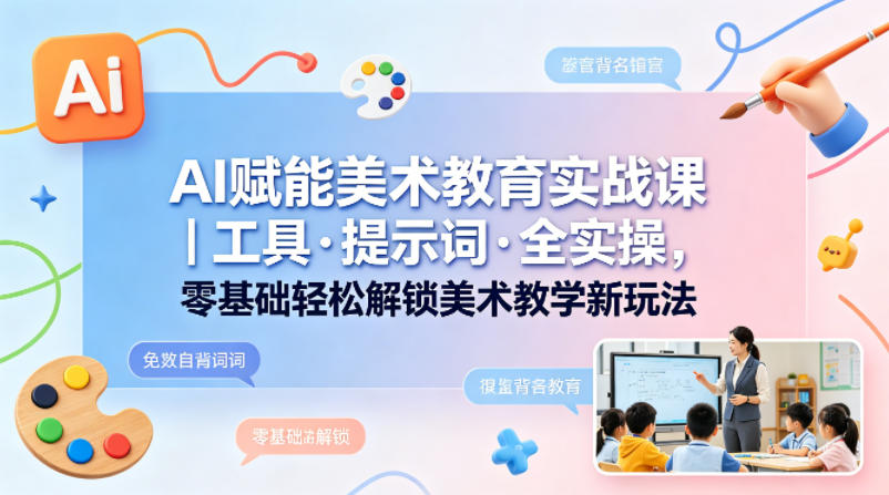 AI赋能美术教育实战课｜工具·提示词·全实操，零基础轻松解锁美术教学新玩法 - 91副业网-91副业网