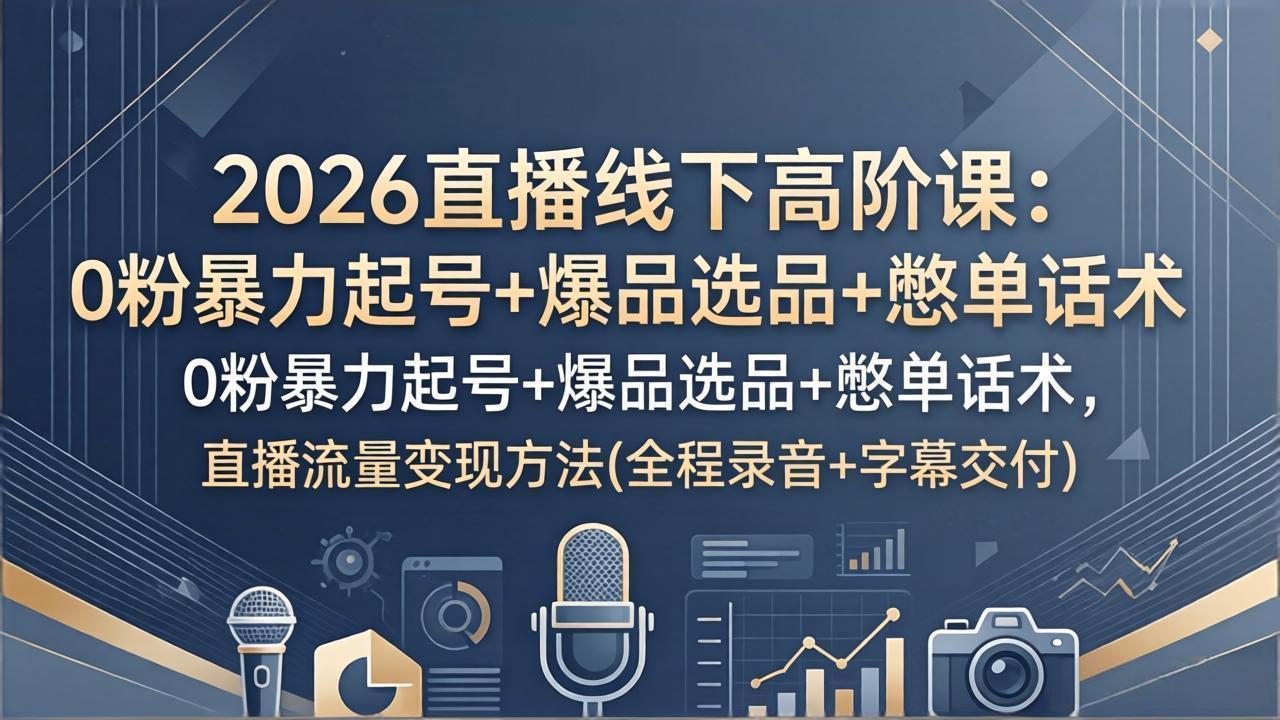 2026直播线下高阶课：0粉暴力起号+爆品选品+憋单话术，直播流量变现方法(全程录音+字幕交付 - 91副业网-91副业网