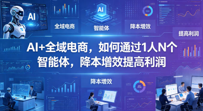 AI+全域电商，如何通过1人N个智能体，降本增效提高利润 - 91副业网-91副业网