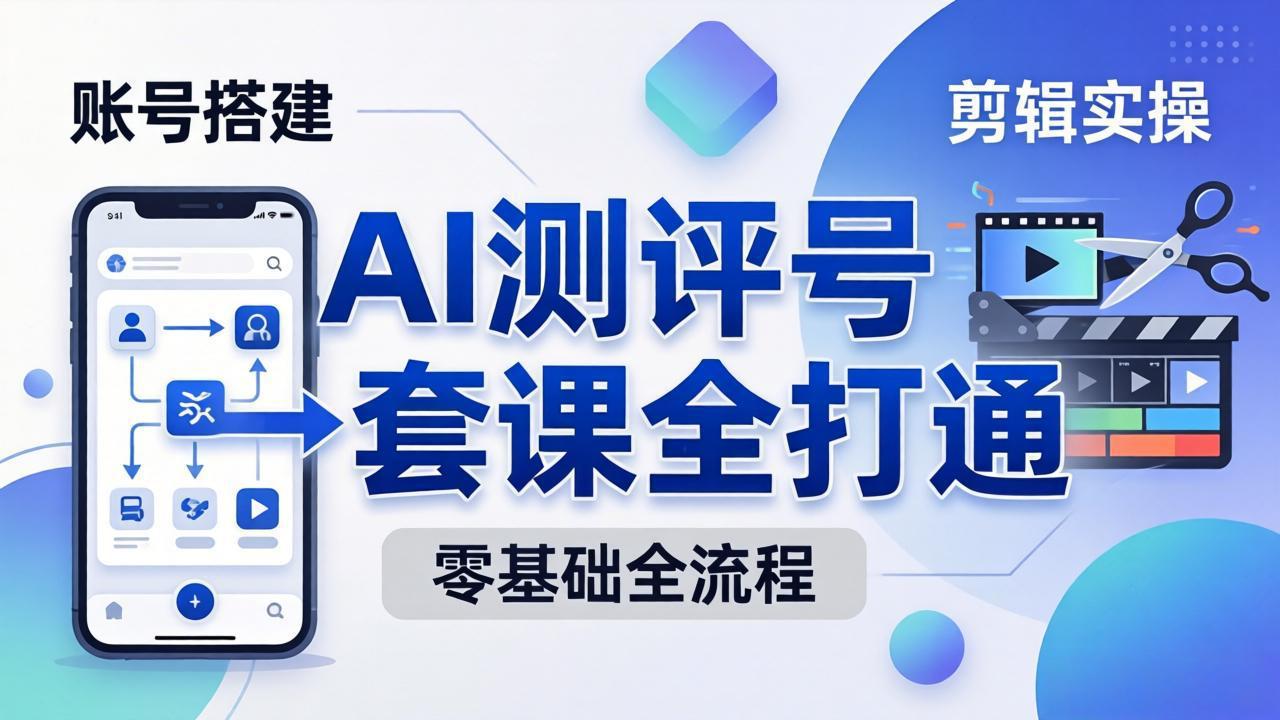 零基础起步怎么做AI测评号？账号搭建、爆款文案、剪辑实操、涨粉变现，一套课全打通-91副业网