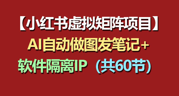 小红书虚拟矩阵项目：软件隔离IP+AI自动做图发笔记(共60节) - 91副业网-91副业网