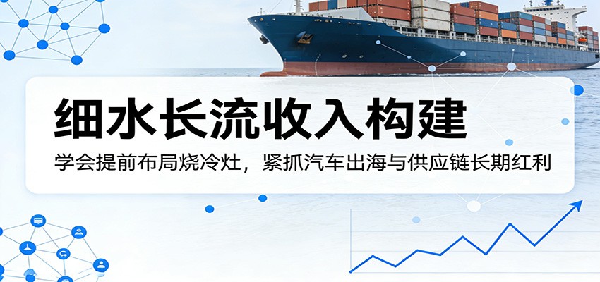 付费文章：细水长流收入构建，学会提前布局烧冷灶，紧抓汽车出海与供应链长期红利-91副业网