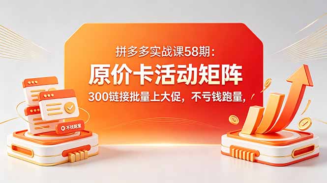拼多多实战课58期：原价卡活动矩阵，300链接批量上大促，不亏钱跑量-91副业网